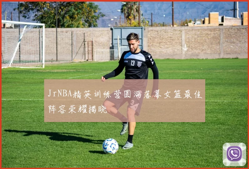 JrNBA精英训练营圆满落幕女篮最佳阵容荣耀揭晓