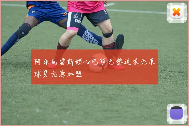 阿尔瓦雷斯倾心巴萨巴黎追求无果球员无意加盟