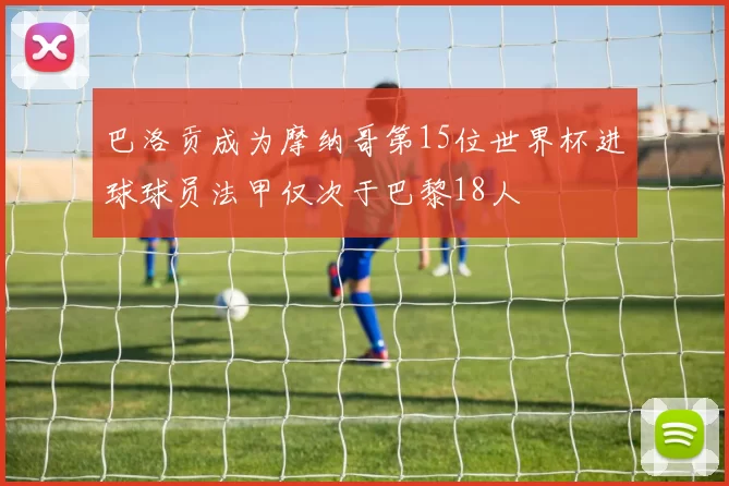 巴洛贡成为摩纳哥第15位世界杯进球球员法甲仅次于巴黎18人