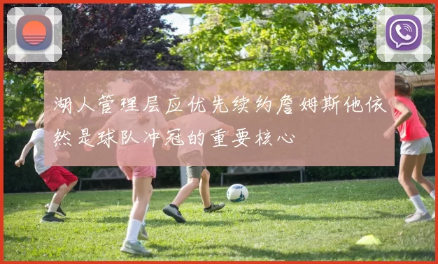 湖人管理层应优先续约詹姆斯他依然是球队冲冠的重要核心