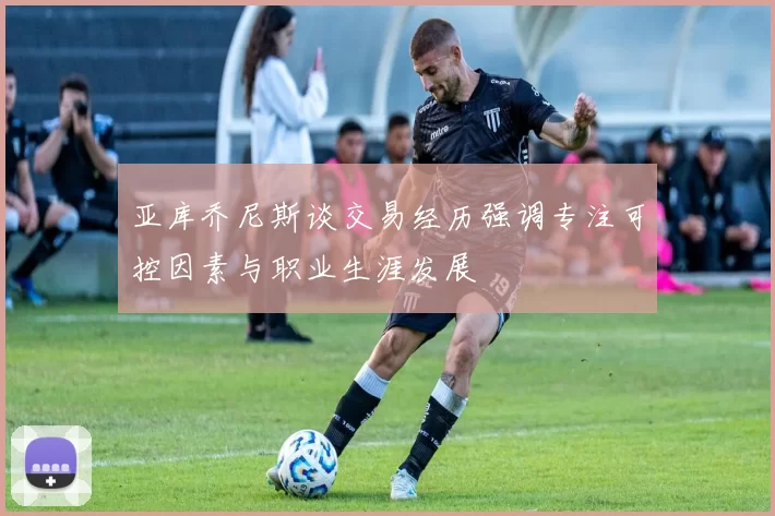 亚库乔尼斯谈交易经历强调专注可控因素与职业生涯发展