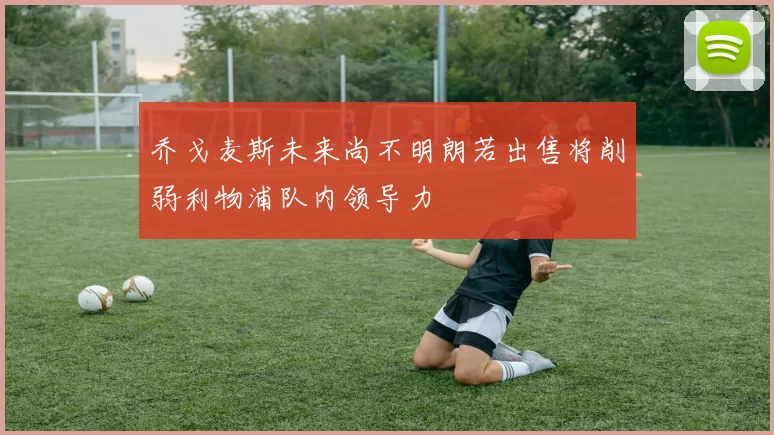 乔戈麦斯未来尚不明朗若出售将削弱利物浦队内领导力