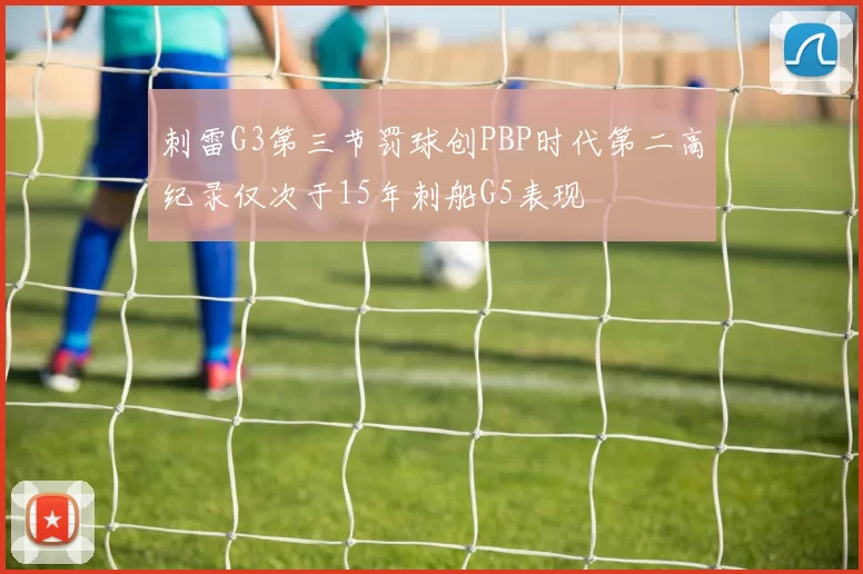 刺雷G3第三节罚球创PBP时代第二高纪录仅次于15年刺船G5表现