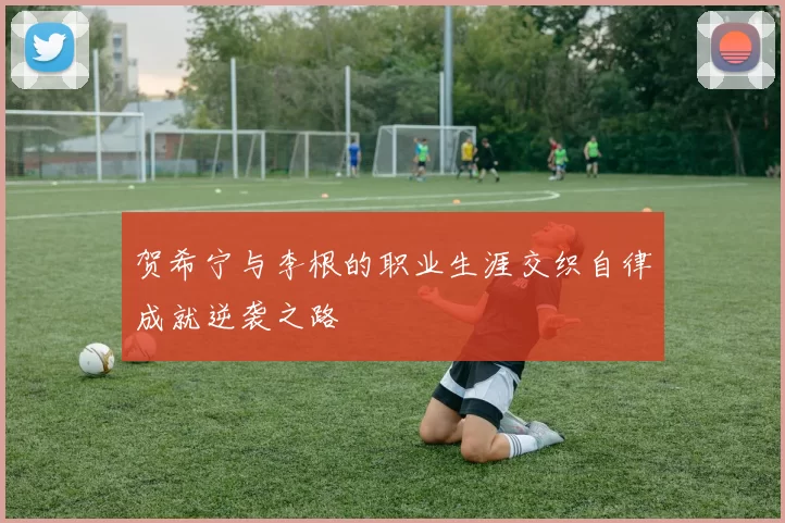 贺希宁与李根的职业生涯交织自律成就逆袭之路