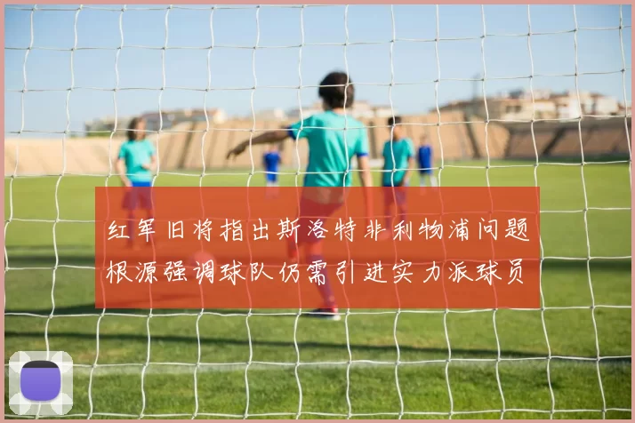 红军旧将指出斯洛特非利物浦问题根源强调球队仍需引进实力派球员