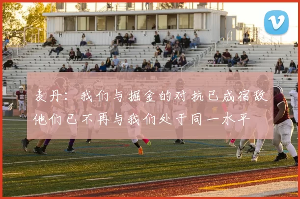 麦丹：我们与掘金的对抗已成宿敌他们已不再与我们处于同一水平