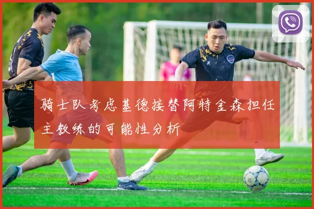 骑士队考虑基德接替阿特金森担任主教练的可能性分析